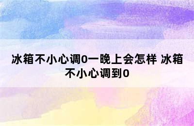 冰箱不小心调0一晚上会怎样 冰箱不小心调到0